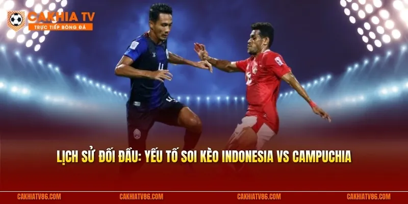 Lịch sử đối đầu: Yếu tố soi kèo Indonesia vs Campuchia