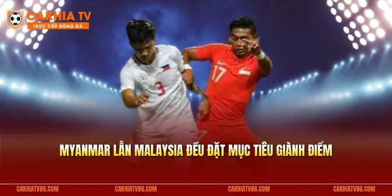 Myanmar lẫn Malaysia đều đặt mục tiêu giành điểm